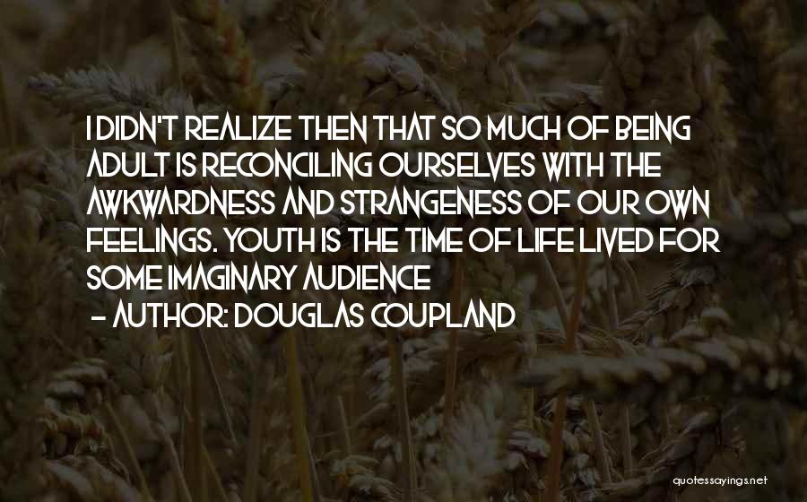 Douglas Coupland Quotes: I Didn't Realize Then That So Much Of Being Adult Is Reconciling Ourselves With The Awkwardness And Strangeness Of Our