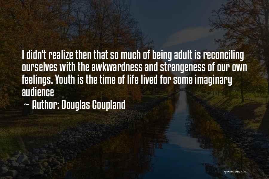 Douglas Coupland Quotes: I Didn't Realize Then That So Much Of Being Adult Is Reconciling Ourselves With The Awkwardness And Strangeness Of Our