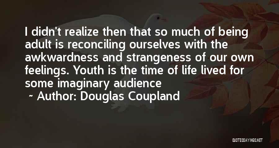 Douglas Coupland Quotes: I Didn't Realize Then That So Much Of Being Adult Is Reconciling Ourselves With The Awkwardness And Strangeness Of Our