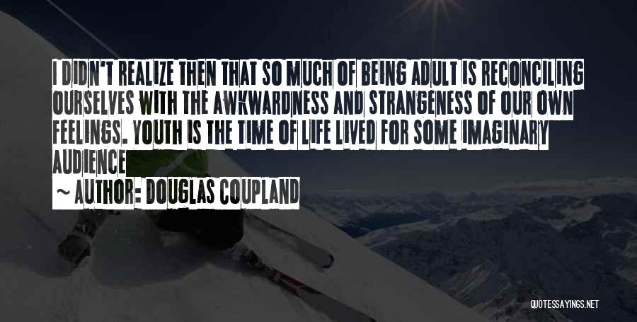 Douglas Coupland Quotes: I Didn't Realize Then That So Much Of Being Adult Is Reconciling Ourselves With The Awkwardness And Strangeness Of Our