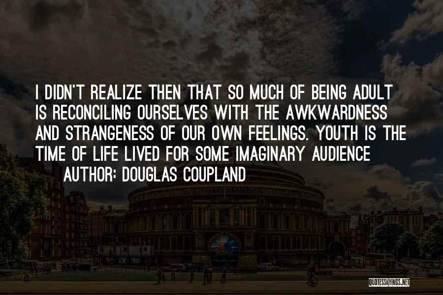 Douglas Coupland Quotes: I Didn't Realize Then That So Much Of Being Adult Is Reconciling Ourselves With The Awkwardness And Strangeness Of Our