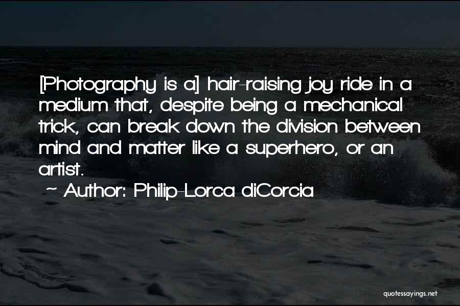 Philip-Lorca DiCorcia Quotes: [photography Is A] Hair-raising Joy Ride In A Medium That, Despite Being A Mechanical Trick, Can Break Down The Division