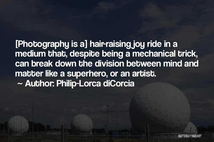 Philip-Lorca DiCorcia Quotes: [photography Is A] Hair-raising Joy Ride In A Medium That, Despite Being A Mechanical Trick, Can Break Down The Division