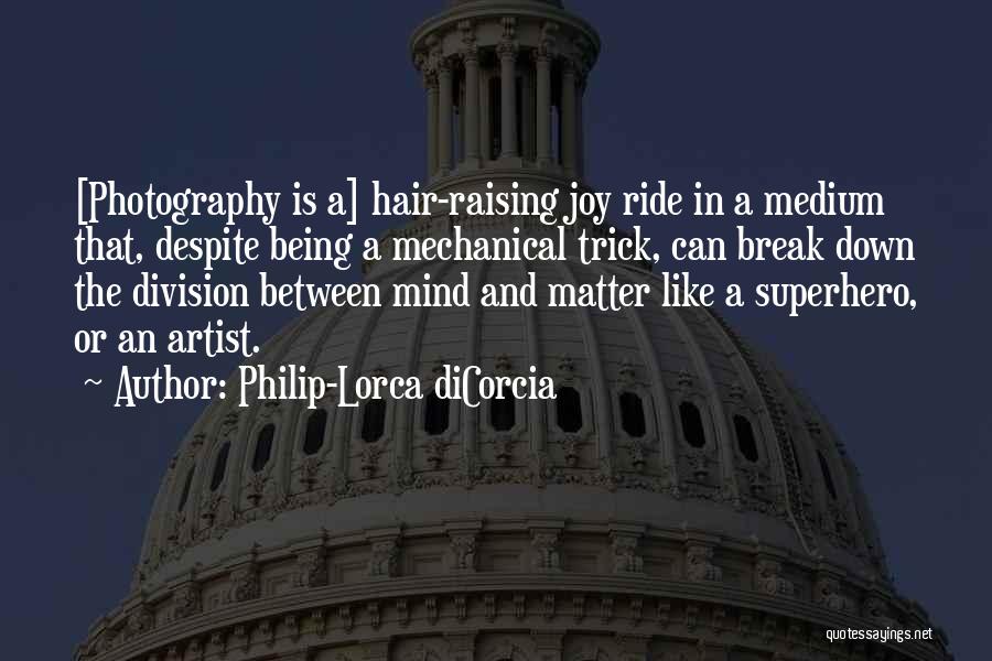 Philip-Lorca DiCorcia Quotes: [photography Is A] Hair-raising Joy Ride In A Medium That, Despite Being A Mechanical Trick, Can Break Down The Division