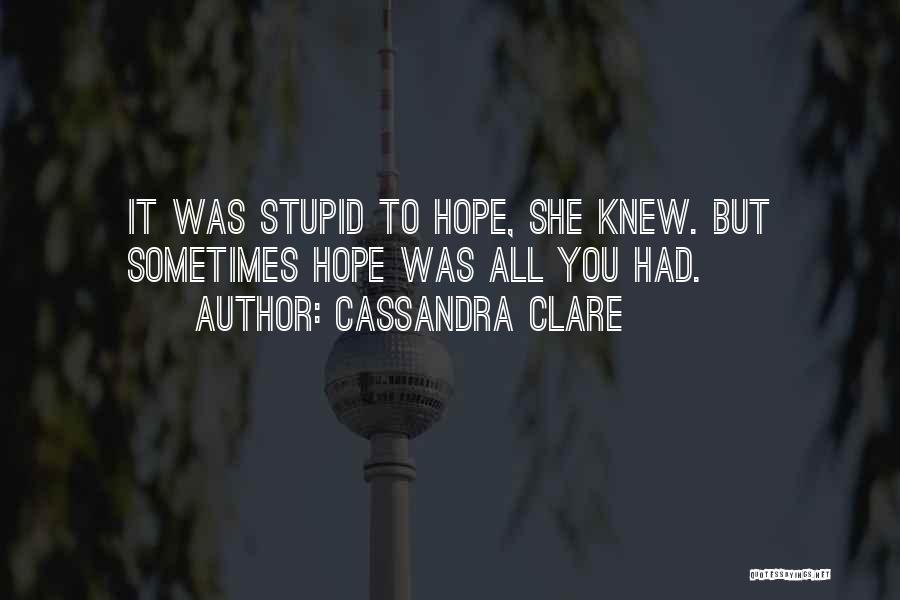 Cassandra Clare Quotes: It Was Stupid To Hope, She Knew. But Sometimes Hope Was All You Had.