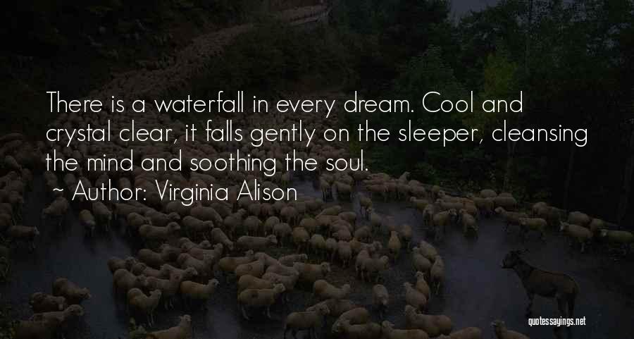 Virginia Alison Quotes: There Is A Waterfall In Every Dream. Cool And Crystal Clear, It Falls Gently On The Sleeper, Cleansing The Mind