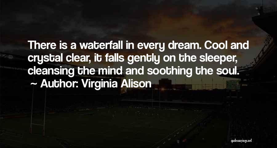Virginia Alison Quotes: There Is A Waterfall In Every Dream. Cool And Crystal Clear, It Falls Gently On The Sleeper, Cleansing The Mind
