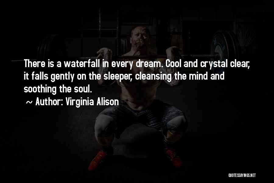 Virginia Alison Quotes: There Is A Waterfall In Every Dream. Cool And Crystal Clear, It Falls Gently On The Sleeper, Cleansing The Mind