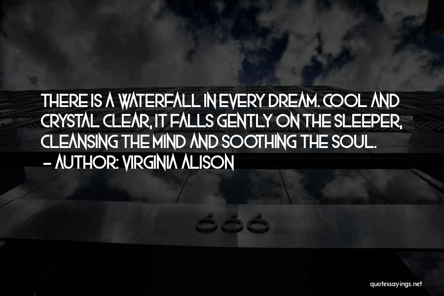 Virginia Alison Quotes: There Is A Waterfall In Every Dream. Cool And Crystal Clear, It Falls Gently On The Sleeper, Cleansing The Mind