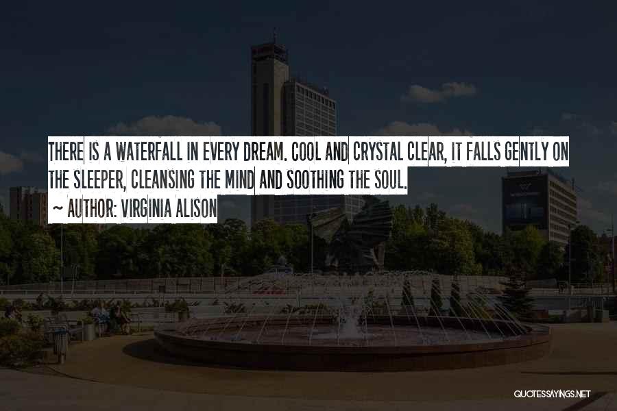 Virginia Alison Quotes: There Is A Waterfall In Every Dream. Cool And Crystal Clear, It Falls Gently On The Sleeper, Cleansing The Mind