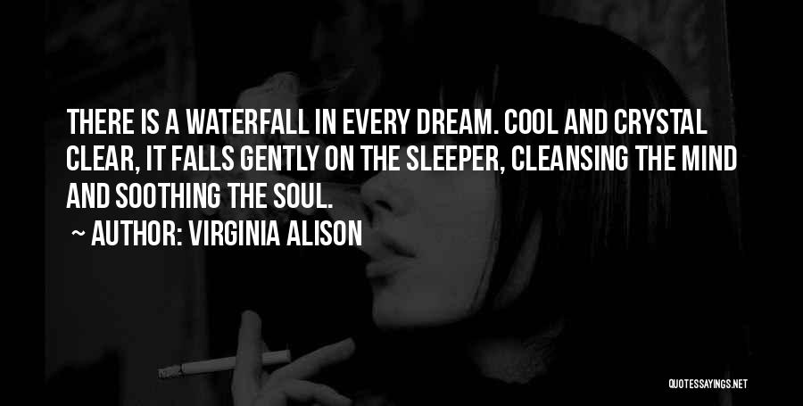 Virginia Alison Quotes: There Is A Waterfall In Every Dream. Cool And Crystal Clear, It Falls Gently On The Sleeper, Cleansing The Mind