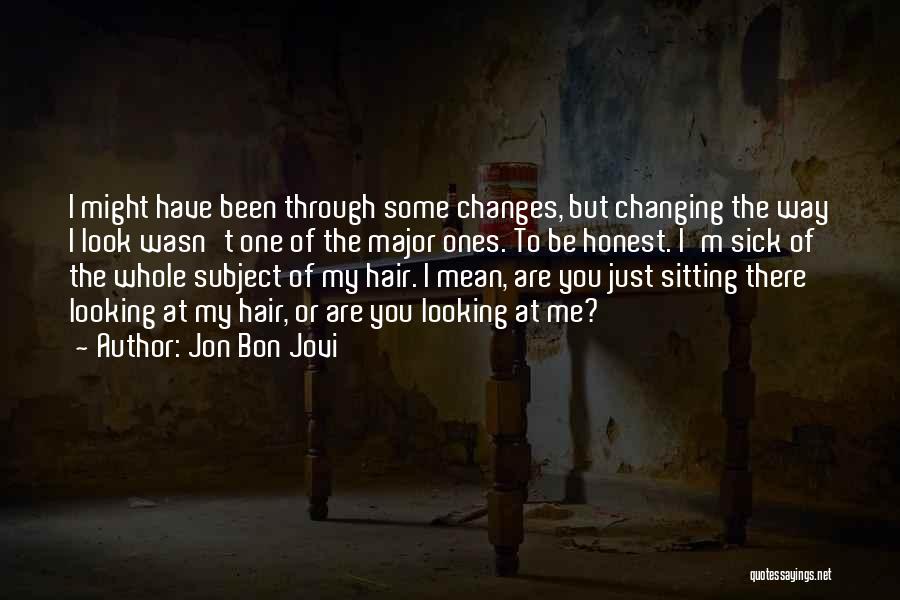 Jon Bon Jovi Quotes: I Might Have Been Through Some Changes, But Changing The Way I Look Wasn't One Of The Major Ones. To