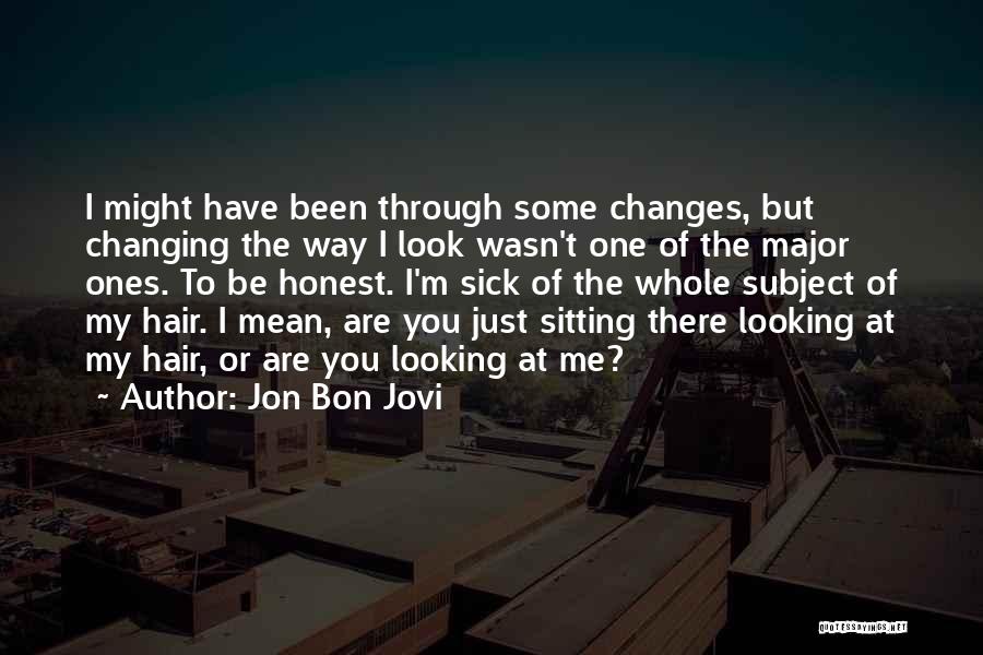 Jon Bon Jovi Quotes: I Might Have Been Through Some Changes, But Changing The Way I Look Wasn't One Of The Major Ones. To