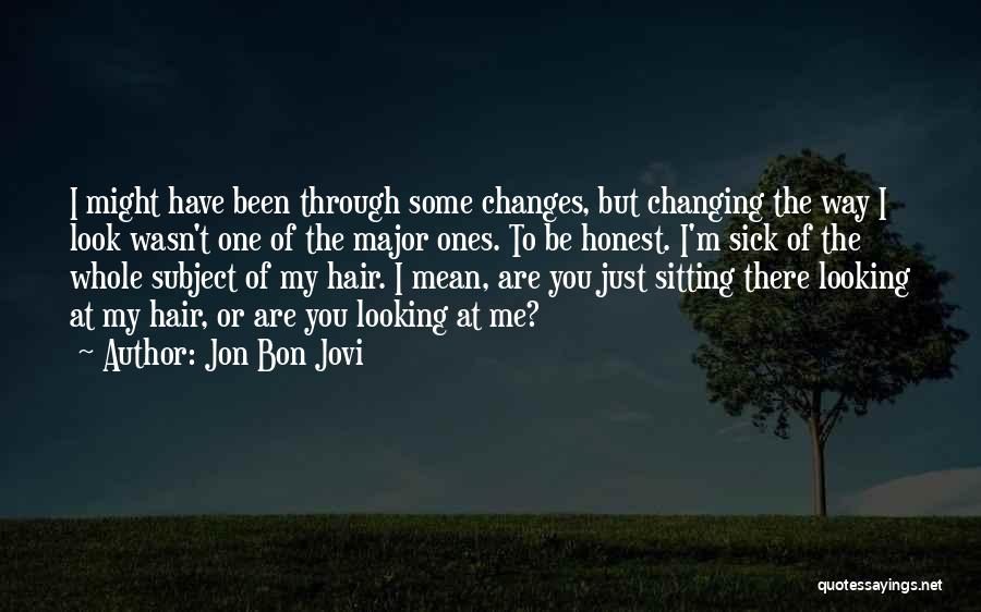 Jon Bon Jovi Quotes: I Might Have Been Through Some Changes, But Changing The Way I Look Wasn't One Of The Major Ones. To