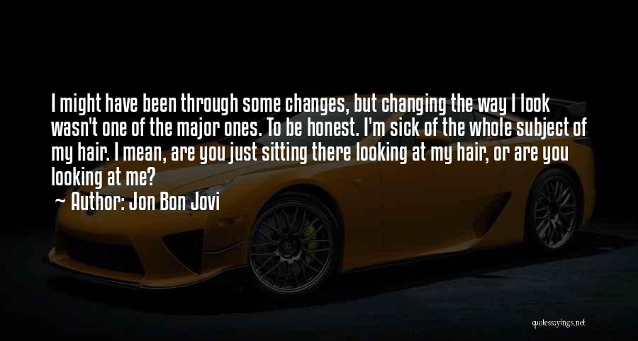 Jon Bon Jovi Quotes: I Might Have Been Through Some Changes, But Changing The Way I Look Wasn't One Of The Major Ones. To