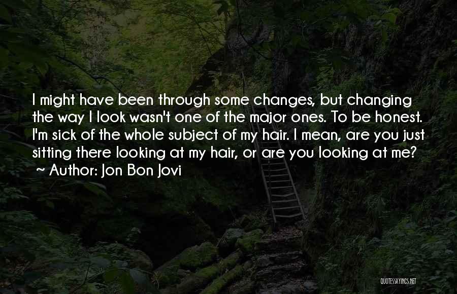 Jon Bon Jovi Quotes: I Might Have Been Through Some Changes, But Changing The Way I Look Wasn't One Of The Major Ones. To