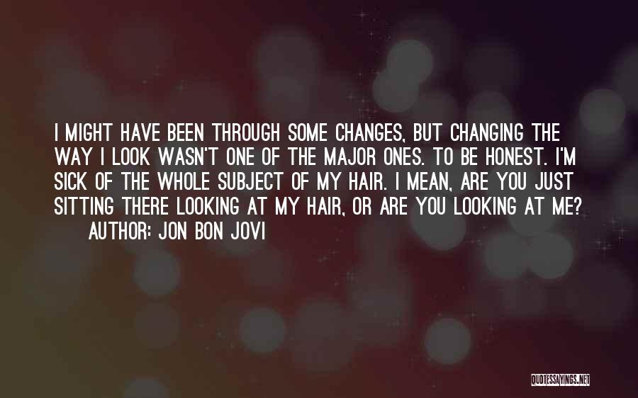 Jon Bon Jovi Quotes: I Might Have Been Through Some Changes, But Changing The Way I Look Wasn't One Of The Major Ones. To