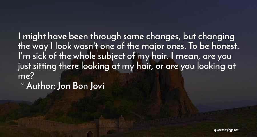 Jon Bon Jovi Quotes: I Might Have Been Through Some Changes, But Changing The Way I Look Wasn't One Of The Major Ones. To