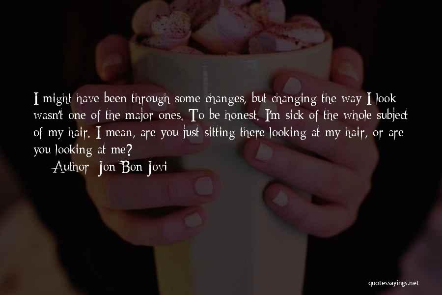 Jon Bon Jovi Quotes: I Might Have Been Through Some Changes, But Changing The Way I Look Wasn't One Of The Major Ones. To