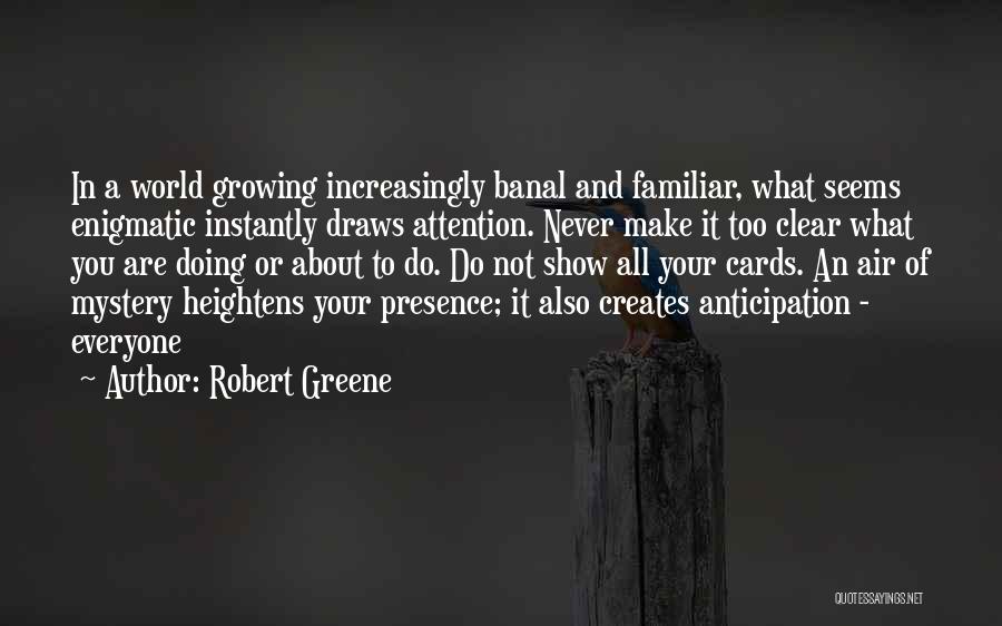 Robert Greene Quotes: In A World Growing Increasingly Banal And Familiar, What Seems Enigmatic Instantly Draws Attention. Never Make It Too Clear What
