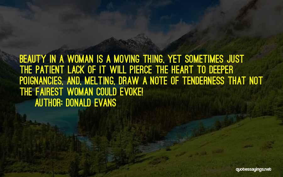 Donald Evans Quotes: Beauty In A Woman Is A Moving Thing, Yet Sometimes Just The Patient Lack Of It Will Pierce The Heart