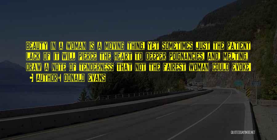 Donald Evans Quotes: Beauty In A Woman Is A Moving Thing, Yet Sometimes Just The Patient Lack Of It Will Pierce The Heart