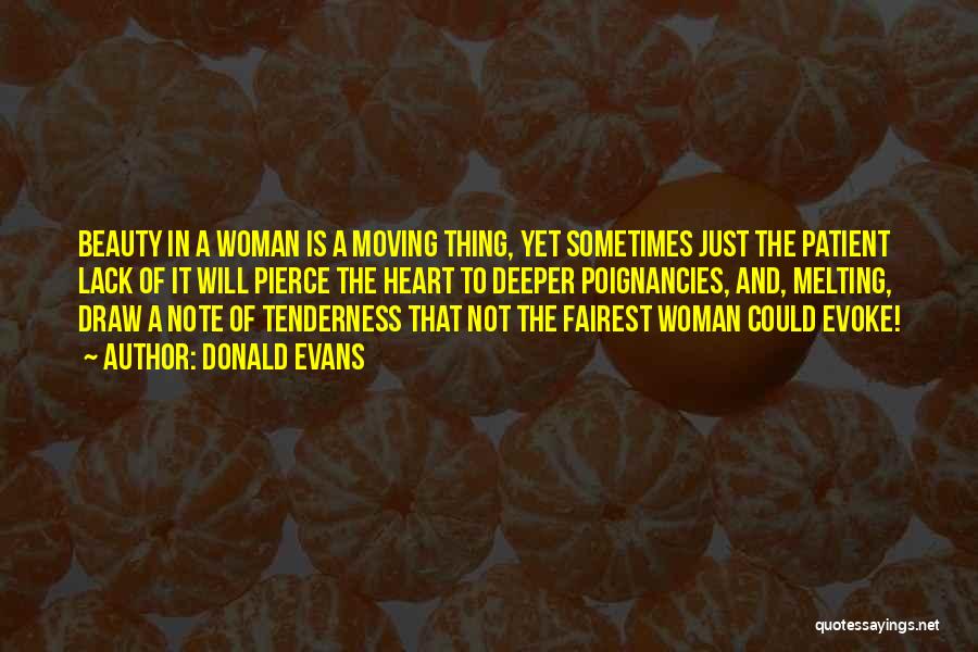 Donald Evans Quotes: Beauty In A Woman Is A Moving Thing, Yet Sometimes Just The Patient Lack Of It Will Pierce The Heart