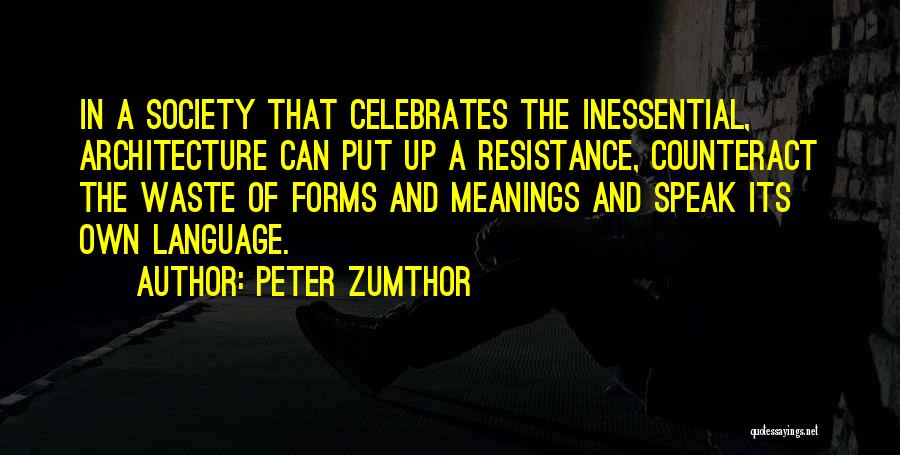 Peter Zumthor Quotes: In A Society That Celebrates The Inessential, Architecture Can Put Up A Resistance, Counteract The Waste Of Forms And Meanings