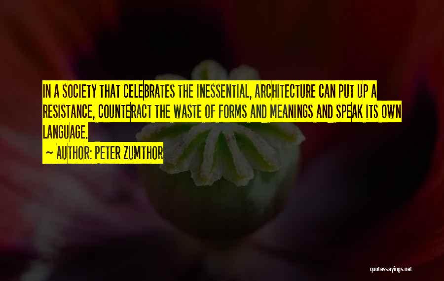 Peter Zumthor Quotes: In A Society That Celebrates The Inessential, Architecture Can Put Up A Resistance, Counteract The Waste Of Forms And Meanings