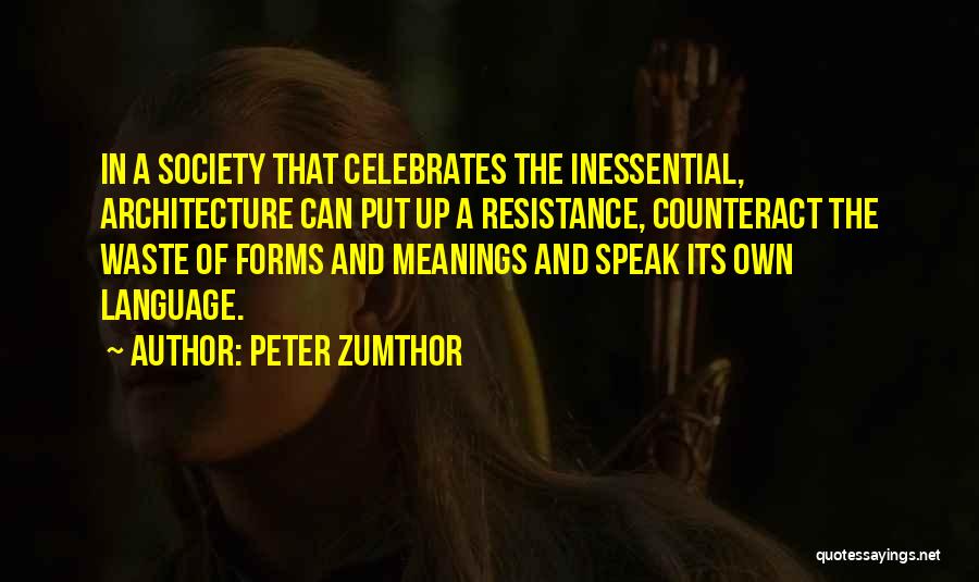 Peter Zumthor Quotes: In A Society That Celebrates The Inessential, Architecture Can Put Up A Resistance, Counteract The Waste Of Forms And Meanings
