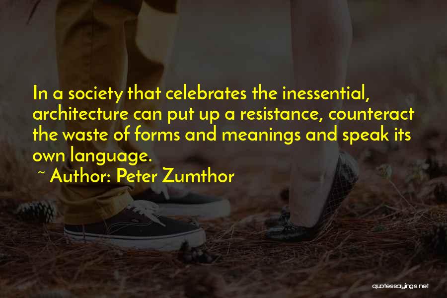 Peter Zumthor Quotes: In A Society That Celebrates The Inessential, Architecture Can Put Up A Resistance, Counteract The Waste Of Forms And Meanings