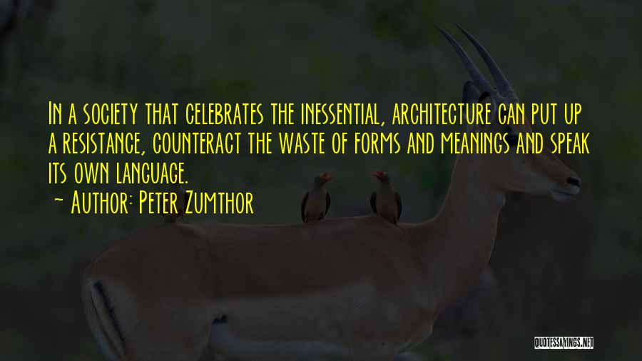 Peter Zumthor Quotes: In A Society That Celebrates The Inessential, Architecture Can Put Up A Resistance, Counteract The Waste Of Forms And Meanings