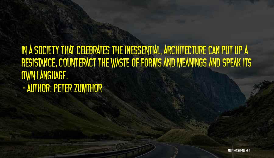 Peter Zumthor Quotes: In A Society That Celebrates The Inessential, Architecture Can Put Up A Resistance, Counteract The Waste Of Forms And Meanings