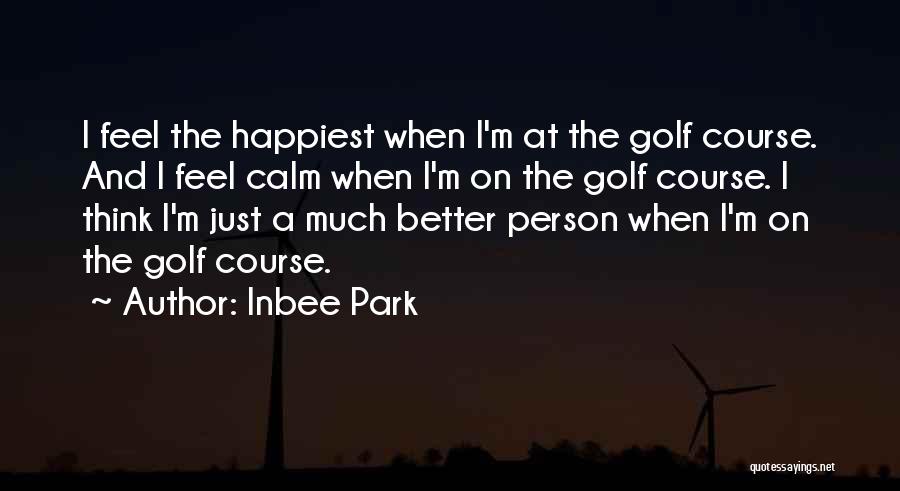 Inbee Park Quotes: I Feel The Happiest When I'm At The Golf Course. And I Feel Calm When I'm On The Golf Course.