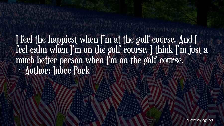 Inbee Park Quotes: I Feel The Happiest When I'm At The Golf Course. And I Feel Calm When I'm On The Golf Course.