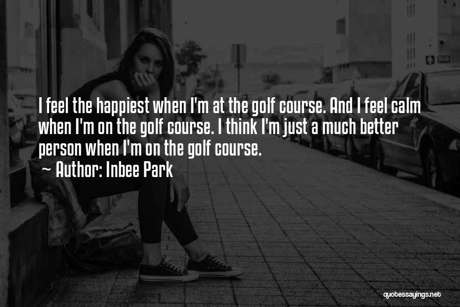 Inbee Park Quotes: I Feel The Happiest When I'm At The Golf Course. And I Feel Calm When I'm On The Golf Course.