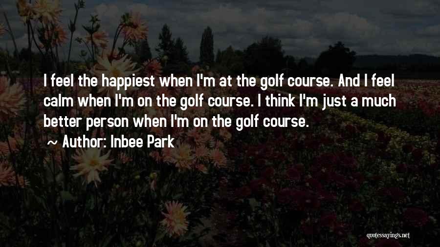 Inbee Park Quotes: I Feel The Happiest When I'm At The Golf Course. And I Feel Calm When I'm On The Golf Course.