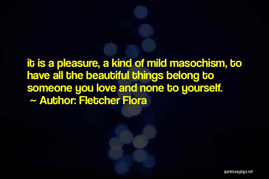 Fletcher Flora Quotes: It Is A Pleasure, A Kind Of Mild Masochism, To Have All The Beautiful Things Belong To Someone You Love