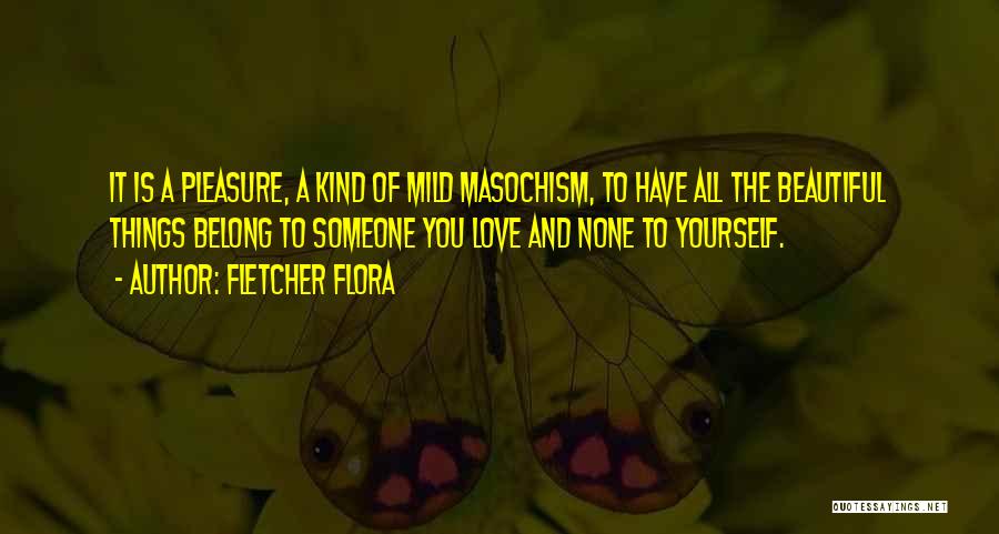Fletcher Flora Quotes: It Is A Pleasure, A Kind Of Mild Masochism, To Have All The Beautiful Things Belong To Someone You Love