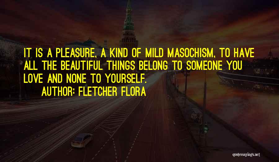 Fletcher Flora Quotes: It Is A Pleasure, A Kind Of Mild Masochism, To Have All The Beautiful Things Belong To Someone You Love