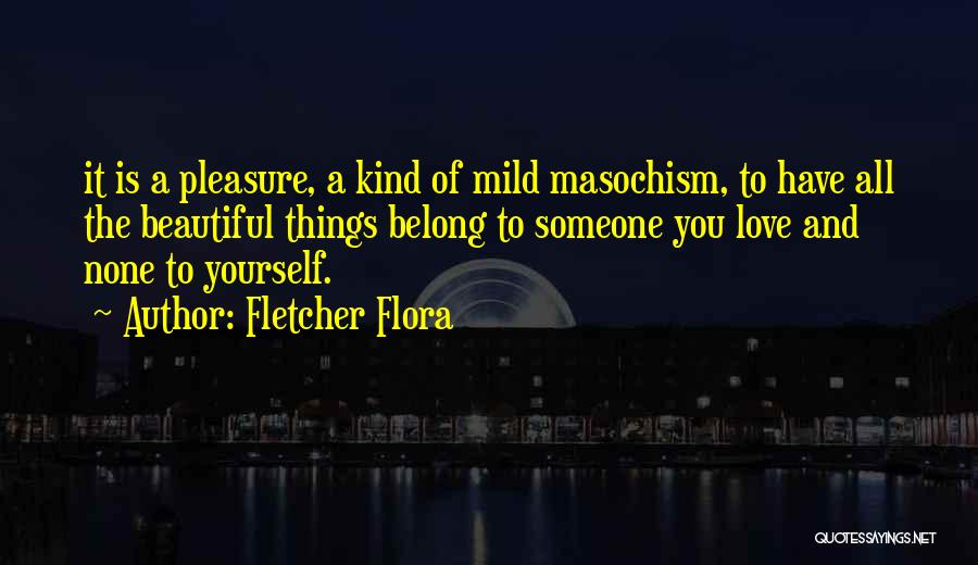 Fletcher Flora Quotes: It Is A Pleasure, A Kind Of Mild Masochism, To Have All The Beautiful Things Belong To Someone You Love