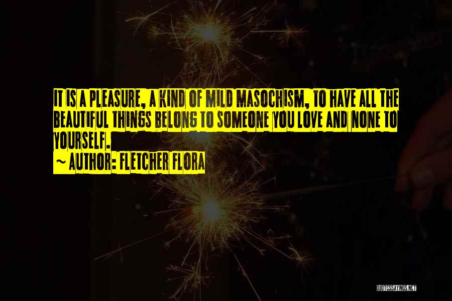 Fletcher Flora Quotes: It Is A Pleasure, A Kind Of Mild Masochism, To Have All The Beautiful Things Belong To Someone You Love