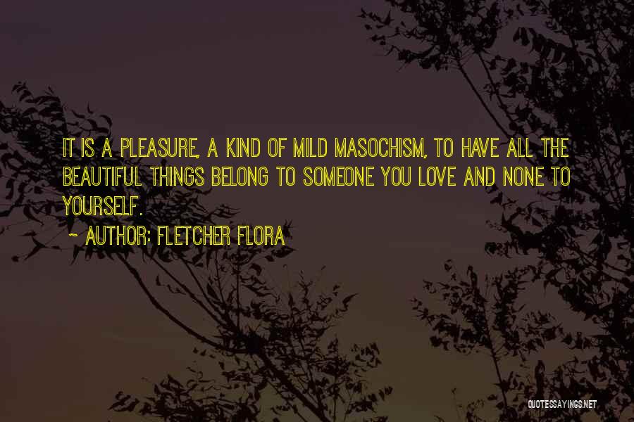 Fletcher Flora Quotes: It Is A Pleasure, A Kind Of Mild Masochism, To Have All The Beautiful Things Belong To Someone You Love