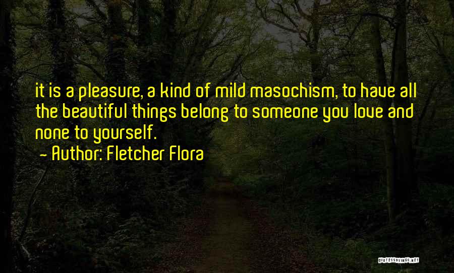 Fletcher Flora Quotes: It Is A Pleasure, A Kind Of Mild Masochism, To Have All The Beautiful Things Belong To Someone You Love