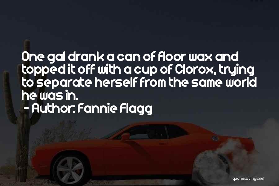 Fannie Flagg Quotes: One Gal Drank A Can Of Floor Wax And Topped It Off With A Cup Of Clorox, Trying To Separate