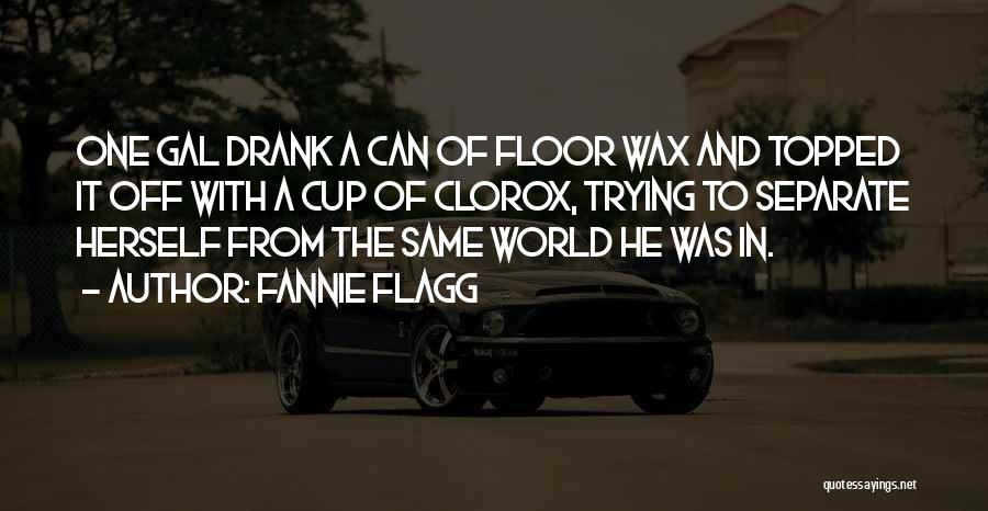 Fannie Flagg Quotes: One Gal Drank A Can Of Floor Wax And Topped It Off With A Cup Of Clorox, Trying To Separate