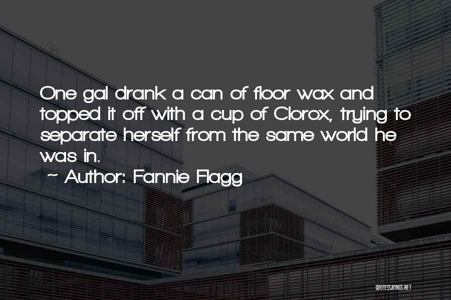 Fannie Flagg Quotes: One Gal Drank A Can Of Floor Wax And Topped It Off With A Cup Of Clorox, Trying To Separate