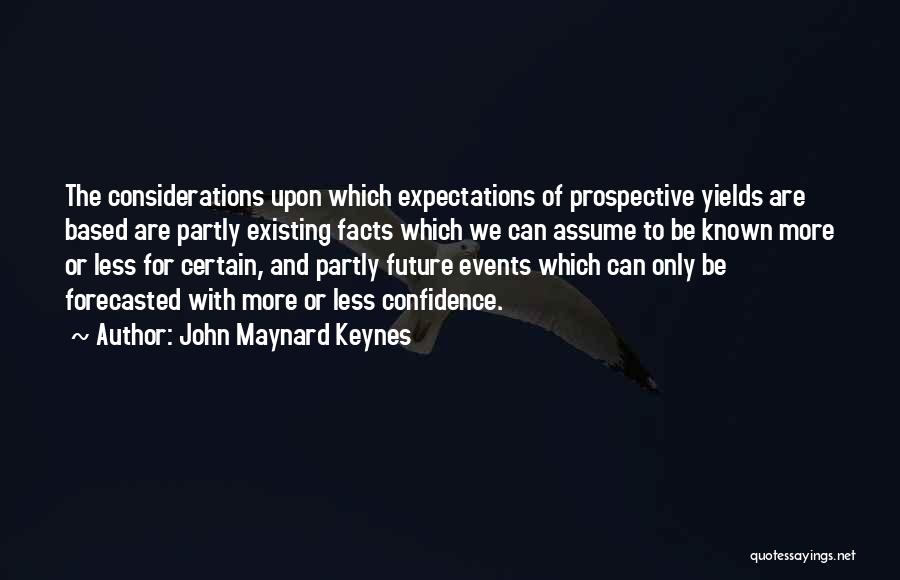 John Maynard Keynes Quotes: The Considerations Upon Which Expectations Of Prospective Yields Are Based Are Partly Existing Facts Which We Can Assume To Be