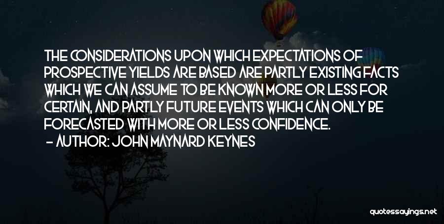 John Maynard Keynes Quotes: The Considerations Upon Which Expectations Of Prospective Yields Are Based Are Partly Existing Facts Which We Can Assume To Be