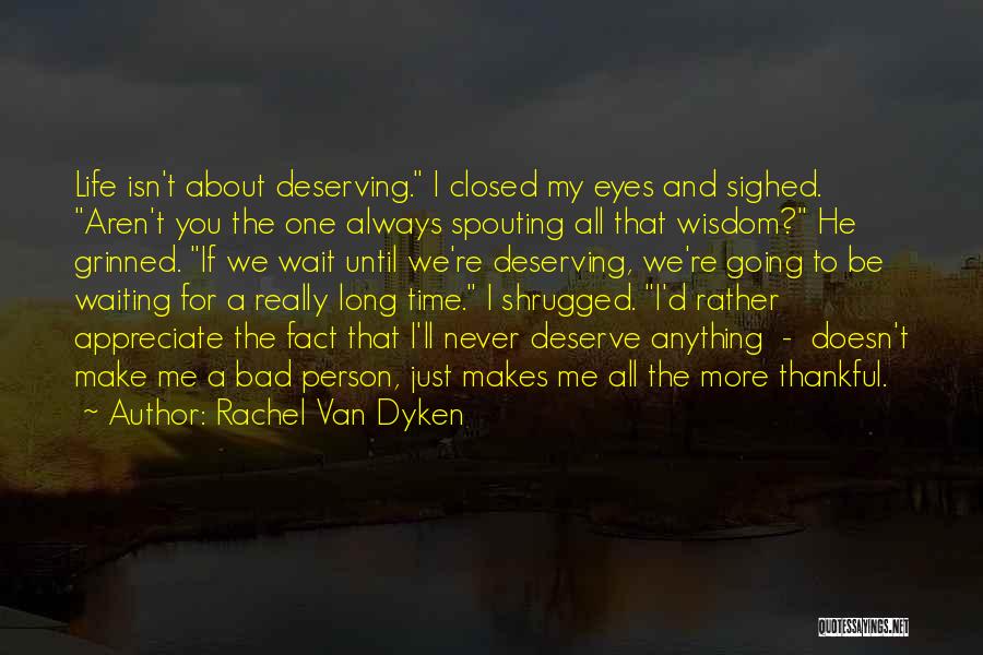 Rachel Van Dyken Quotes: Life Isn't About Deserving. I Closed My Eyes And Sighed. Aren't You The One Always Spouting All That Wisdom? He